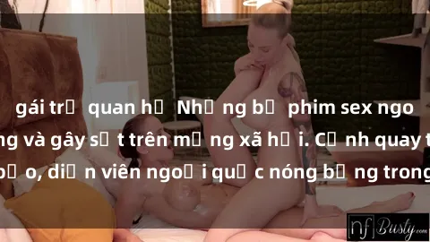 gái trẻ quan hệ Những bộ phim sex ngoại quốc nổi tiếng và gây sốt trên mạng xã hội. Cảnh quay táo bạo, diễn viên ngoại quốc nóng bỏng trong các tác phẩm đỉnh cao.