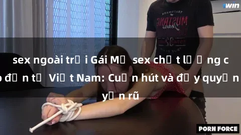 sex ngoài trời Gái Mỹ sex chất lượng cao đến từ Việt Nam: Cuốn hút và đầy quyến rũ
