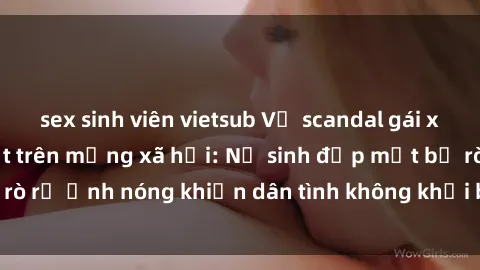 sex sinh viên vietsub Vụ scandal gái xinh lộ hàng gây sốt trên mạng xã hội: Nữ sinh đẹp mắt bị rò rỉ ảnh nóng khiến dân tình không khỏi bất ngờ và phẫn nộ!