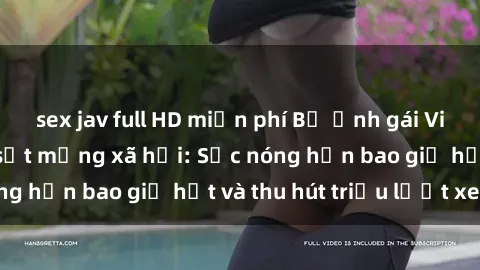 sex jav full HD miễn phí Bộ ảnh gái Việt Nam nude gây sốt mạng xã hội: Sắc nóng hơn bao giờ hết và thu hút triệu lượt xem