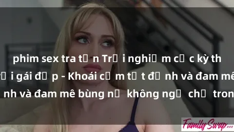 phim sex tra tấn Trải nghiệm cực kỳ thú vị khi làm tình với gái đẹp - Khoái cảm tột đỉnh và đam mê bùng nổ không ngờ chỉ trong một đêm!