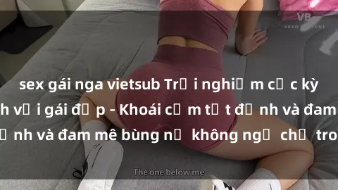 sex gái nga vietsub Trải nghiệm cực kỳ thú vị khi làm tình với gái đẹp - Khoái cảm tột đỉnh và đam mê bùng nổ không ngờ chỉ trong một đêm!