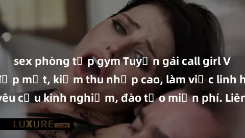 sex phòng tập gym Tuyển gái call girl Việt Nam gợi cảm, đẹp mắt, kiếm thu nhập cao, làm việc linh hoạt, không yêu cầu kinh nghiệm, đào tạo miễn phí. Liên hệ ngay để biết thêm chi tiết!