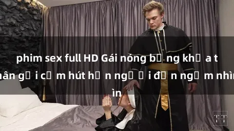 phim sex full HD Gái nóng bỏng khỏa thân gợi cảm hút hồn người đến ngắm nhìn