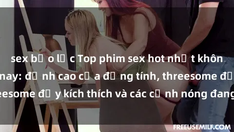 sex bạo lực Top phim sex hot nhất không thể bỏ lỡ năm nay: đỉnh cao của đồng tính, threesome đầy kích thích và các cảnh nóng đang gây sốt!