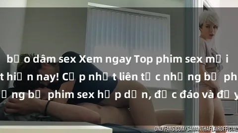 bạo dâm sex Xem ngay Top phim sex mới nhất đang hot nhất hiện nay! Cập nhật liên tục những bộ phim sex hấp dẫn, độc đáo và đầy kích thích.