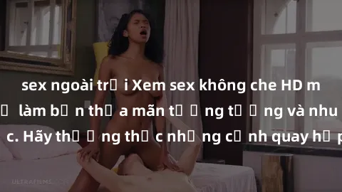sex ngoài trời Xem sex không che HD miễn phí đảm bảo sẽ làm bạn thỏa mãn tưởng tượng và nhu cầu tình dục. Hãy thưởng thức những cảnh quay hấp dẫn và mãnh liệt ngay bây giờ!