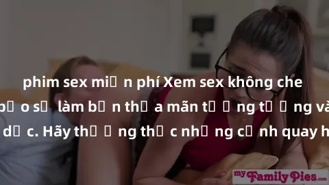 phim sex miễn phí Xem sex không che HD miễn phí đảm bảo sẽ làm bạn thỏa mãn tưởng tượng và nhu cầu tình dục. Hãy thưởng thức những cảnh quay hấp dẫn và mãnh liệt ngay bây giờ!