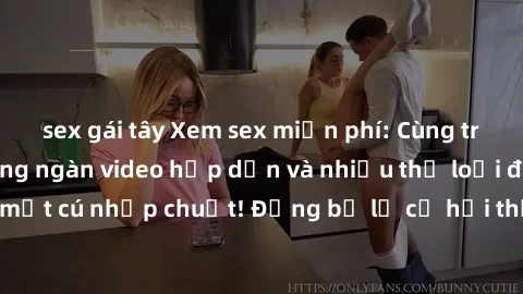 sex gái tây Xem sex miễn phí: Cùng trải nghiệm với hàng ngàn video hấp dẫn và nhiều thể loại đa dạng chỉ trong một cú nhấp chuột! Đừng bỏ lỡ cơ hội thưởng thức tuyệt vời này ngay hôm nay!