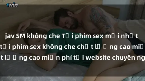 jav SM không che Tải phim sex mới nhất hot nhất - Xem và tải phim sex không che chất lượng cao miễn phí tại website chuyên nghiệp.