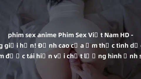 phim sex anime Phim Sex Việt Nam HD - Xem ngay và không giới hạn! Đỉnh cao của ẩm thực tình dục Việt Nam được tái hiện với chất lượng hình ảnh sắc nét. Hãy thưởng thức ngay!