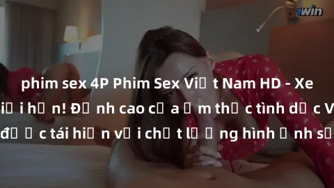 phim sex 4P Phim Sex Việt Nam HD - Xem ngay và không giới hạn! Đỉnh cao của ẩm thực tình dục Việt Nam được tái hiện với chất lượng hình ảnh sắc nét. Hãy thưởng thức ngay!