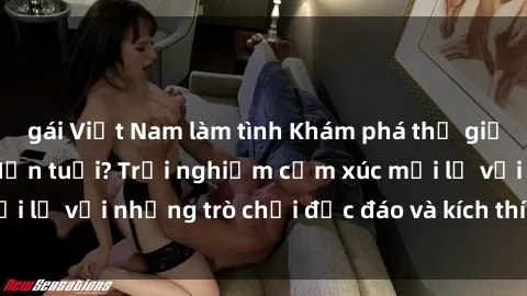 gái Việt Nam làm tình Khám phá thế giới sex trực tuyến: Hơn tuổi? Trải nghiệm cảm xúc mới lạ với những trò chơi độc đáo và kích thích người lớn