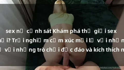 sex nữ cảnh sát Khám phá thế giới sex trực tuyến: Hơn tuổi? Trải nghiệm cảm xúc mới lạ với những trò chơi độc đáo và kích thích người lớn