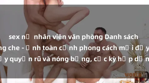 sex nữ nhân viên văn phòng Danh sách sex Việt Nam không che - Ảnh toàn cảnh phong cách mới đầy quyến rũ và nóng bỏng, cực kỳ hấp dẫn, không thể bỏ qua!