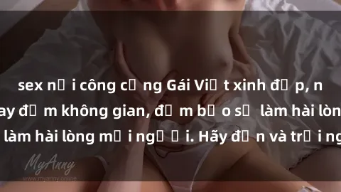 sex nơi công cộng Gái Việt xinh đẹp, nồng nàn làm tình say đắm không gian, đảm bảo sẽ làm hài lòng mọi người. Hãy đến và trải nghiệm ngay!