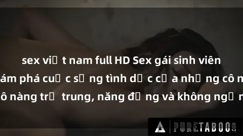 sex việt nam full HD Sex gái sinh viên hot nhất: Cùng khám phá cuộc sống tình dục của những cô nàng trẻ trung, năng động và không ngần ngại thử nghiệm!