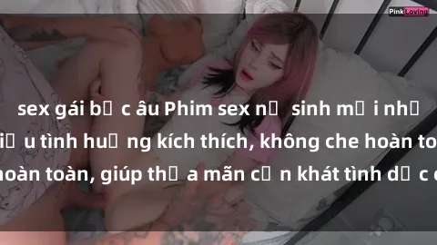 sex gái bắc âu Phim sex nữ sinh mới nhất: Trải nghiệm nhiều tình huống kích thích, không che hoàn toàn, giúp thỏa mãn cơn khát tình dục của các bạn trẻ