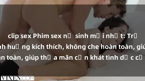 clip sex Phim sex nữ sinh mới nhất: Trải nghiệm nhiều tình huống kích thích, không che hoàn toàn, giúp thỏa mãn cơn khát tình dục của các bạn trẻ