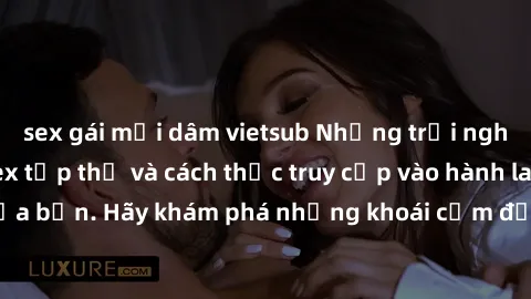 sex gái mại dâm vietsub Những trải nghiệm mới lạ với sex tập thể và cách thức truy cập vào hành lang đam mê của bạn. Hãy khám phá những khoái cảm đầy kích thích với tập thể hấp dẫn!