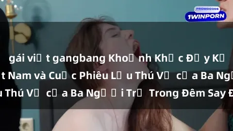 gái việt gangbang Khoảnh Khắc Đầy Kịch Tính: Sex  Việt Nam và Cuộc Phiêu Lưu Thú Vị của Ba Người Trẻ Trong Đêm Say Đắm