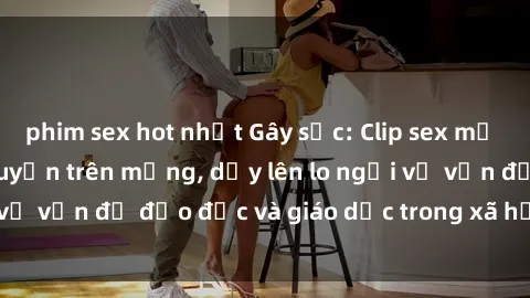phim sex hot nhất Gây sốc: Clip sex mẹ con Việt Nam lan truyền trên mạng, dấy lên lo ngại về vấn đề đạo đức và giáo dục trong xã hội hiện nay.