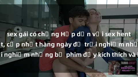 sex gái có chồng Hấp dẫn với sex hentai vietsub mới nhất, cập nhật hàng ngày để trải nghiệm những bộ phim đầy kích thích và hấp dẫn.