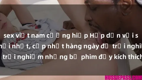 sex việt nam cưỡng hiếp Hấp dẫn với sex hentai vietsub mới nhất, cập nhật hàng ngày để trải nghiệm những bộ phim đầy kích thích và hấp dẫn.