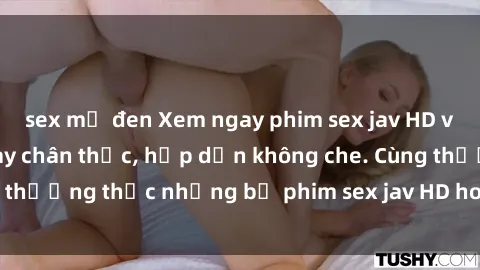 sex mỹ đen Xem ngay phim sex jav HD với những cảnh quay chân thực, hấp dẫn không che. Cùng thưởng thức những bộ phim sex jav HD hot nhất hiện nay!