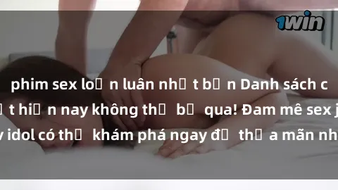 phim sex loạn luân nhật bản Danh sách các idol JAV hot nhất hiện nay không thể bỏ qua! Đam mê sex jav idol có thể khám phá ngay để thỏa mãn nhu cầu giải trí của mình!